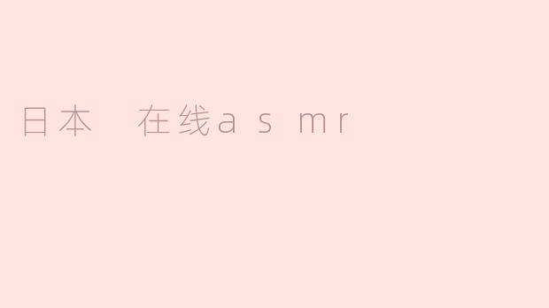 日本在线ASMR视频有哪些常见主题或类型？